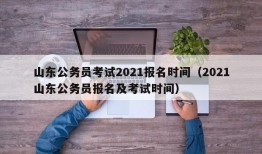 山东公务员考试2021报名时间（2021山东公务员报名及考试时间）