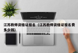 江苏教师资格证报名（江苏教师资格证报名费多少钱）