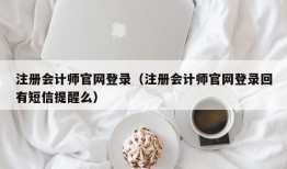 注册会计师官网登录（注册会计师官网登录回有短信提醒么）