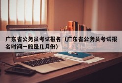 广东省公务员考试报名（广东省公务员考试报名时间一般是几月份）