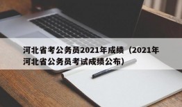 河北省考公务员2021年成绩（2021年河北省公务员考试成绩公布）