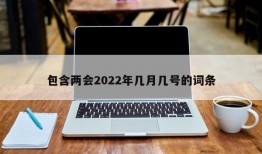 包含两会2022年几月几号的词条