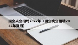 国企央企招聘2022年（国企央企招聘2022年夏招）