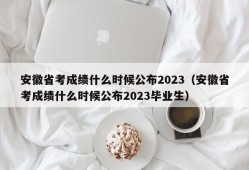 安徽省考成绩什么时候公布2023（安徽省考成绩什么时候公布2023毕业生）