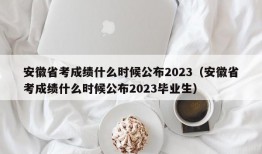 安徽省考成绩什么时候公布2023（安徽省考成绩什么时候公布2023毕业生）