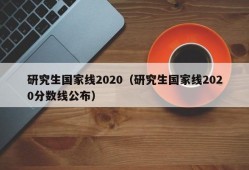 研究生国家线2020（研究生国家线2020分数线公布）