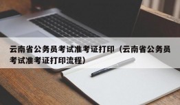 云南省公务员考试准考证打印（云南省公务员考试准考证打印流程）