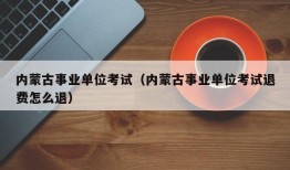 内蒙古事业单位考试（内蒙古事业单位考试退费怎么退）