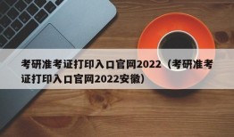 考研准考证打印入口官网2022（考研准考证打印入口官网2022安徽）