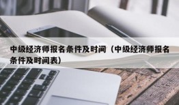 中级经济师报名条件及时间（中级经济师报名条件及时间表）