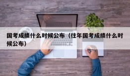 国考成绩什么时候公布（往年国考成绩什么时候公布）