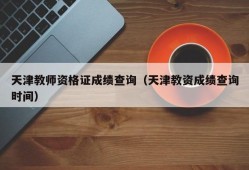 天津教师资格证成绩查询（天津教资成绩查询时间）