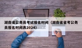 湖南省公务员考试报名时间（湖南省省考公务员报名时间表2024）