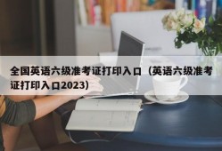 全国英语六级准考证打印入口（英语六级准考证打印入口2023）