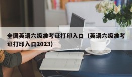 全国英语六级准考证打印入口（英语六级准考证打印入口2023）