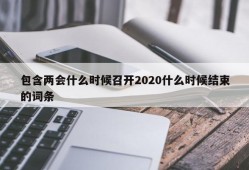 包含两会什么时候召开2020什么时候结束的词条