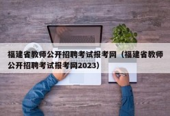 福建省教师公开招聘考试报考网（福建省教师公开招聘考试报考网2023）