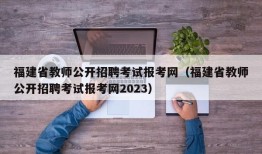 福建省教师公开招聘考试报考网（福建省教师公开招聘考试报考网2023）