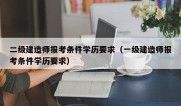 二级建造师报考条件学历要求（一级建造师报考条件学历要求）