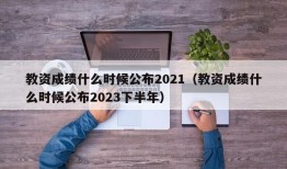 教资成绩什么时候公布2021（教资成绩什么时候公布2023下半年）