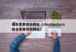 综合素质评价网址（zhszbjeducn综合素质评价网址）