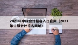 2021年中级会计报名入口官网（2021年中级会计报名网址）