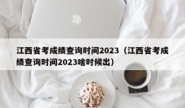 江西省考成绩查询时间2023（江西省考成绩查询时间2023啥时候出）