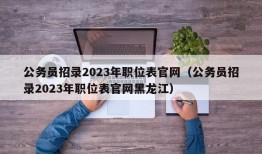 公务员招录2023年职位表官网（公务员招录2023年职位表官网黑龙江）