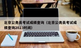 北京公务员考试成绩查询（北京公务员考试成绩查询2023时间）