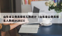 山东省公务员报名人数统计（山东省公务员报名人数统计2023）