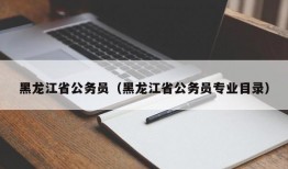 黑龙江省公务员（黑龙江省公务员专业目录）