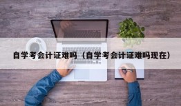 自学考会计证难吗（自学考会计证难吗现在）