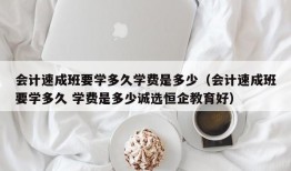 会计速成班要学多久学费是多少（会计速成班要学多久 学费是多少诚选恒企教育好）