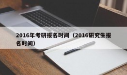 2016年考研报名时间（2016研究生报名时间）