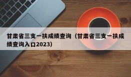 甘肃省三支一扶成绩查询（甘肃省三支一扶成绩查询入口2023）