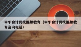 中华会计网校继续教育（中华会计网校继续教育咨询电话）