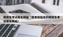 研究生考试报名网站（教育局指定的研究生考试报名网站）