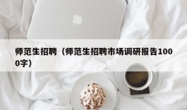 师范生招聘（师范生招聘市场调研报告1000字）