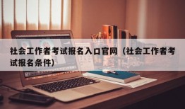 社会工作者考试报名入口官网（社会工作者考试报名条件）