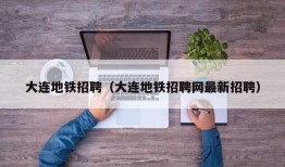 大连地铁招聘（大连地铁招聘网最新招聘）