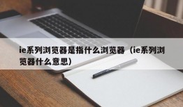 ie系列浏览器是指什么浏览器（ie系列浏览器什么意思）