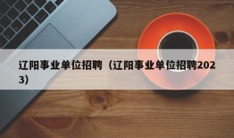 辽阳事业单位招聘（辽阳事业单位招聘2023）