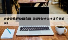 会计资格评价网官网（陕西会计资格评价网官网）