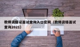 教师资格证面试查询入口官网（教师资格面试查询2021）