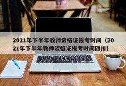 2021年下半年教师资格证报考时间（2021年下半年教师资格证报考时间四川）