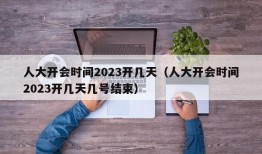 人大开会时间2023开几天（人大开会时间2023开几天几号结束）