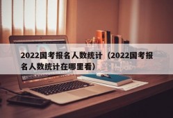 2022国考报名人数统计（2022国考报名人数统计在哪里看）