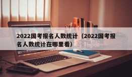 2022国考报名人数统计（2022国考报名人数统计在哪里看）