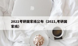 2021考研国家线公布（2021,考研国家线）