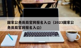 国家公务员局官网报名入口（2023国家公务员局官网报名入口）